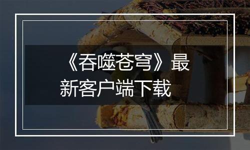 《吞噬苍穹》最新客户端下载最新版