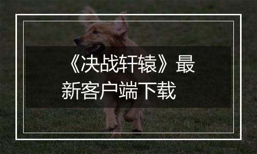 《决战轩辕》最新客户端下载最新版