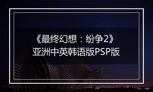 《最终幻想：纷争2》 亚洲中英韩语版PSP版