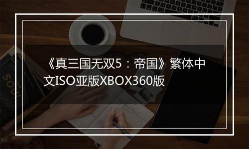 《真三国无双5：帝国》繁体中文ISO亚版XBOX360版