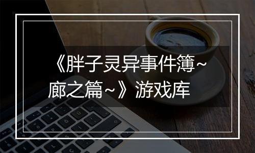 《胖子灵异事件簿~廊之篇~》游戏库