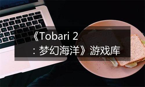 《Tobari 2：梦幻海洋》游戏库