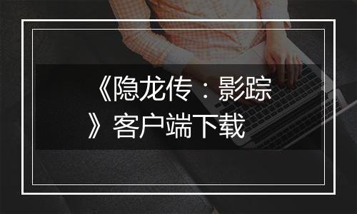 《隐龙传：影踪》客户端下载