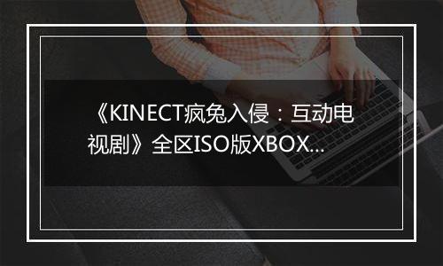 《KINECT疯兔入侵：互动电视剧》全区ISO版XBOX360版