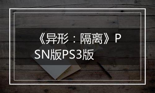 《异形：隔离》PSN版PS3版