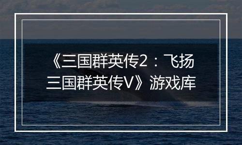 《三国群英传2：飞扬三国群英传V》游戏库