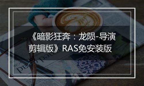 《暗影狂奔：龙陨-导演剪辑版》RAS免安装版最新版