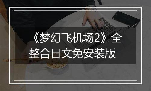 《梦幻飞机场2》全整合日文免安装版最新版