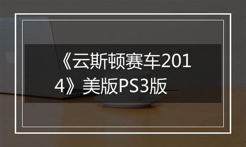 《云斯顿赛车2014》美版PS3版最新版