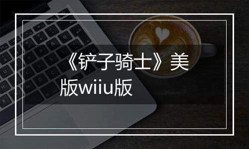 《铲子骑士》美版wiiu版