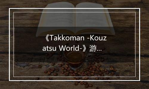 《Takkoman -Kouzatsu World-》游戏库