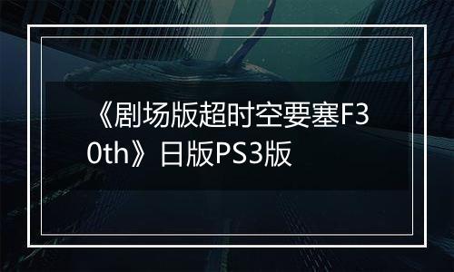 《剧场版超时空要塞F30th》日版PS3版