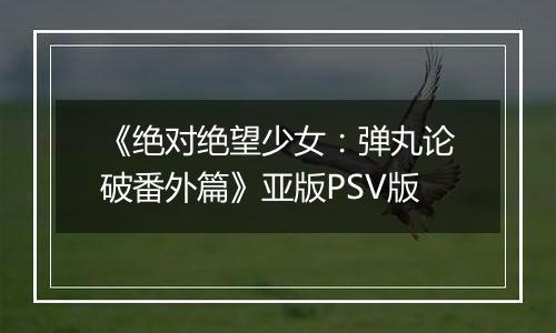 《绝对绝望少女：弹丸论破番外篇》亚版PSV版