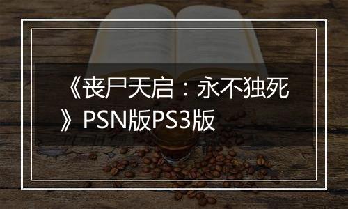 《丧尸天启：永不独死》PSN版PS3版