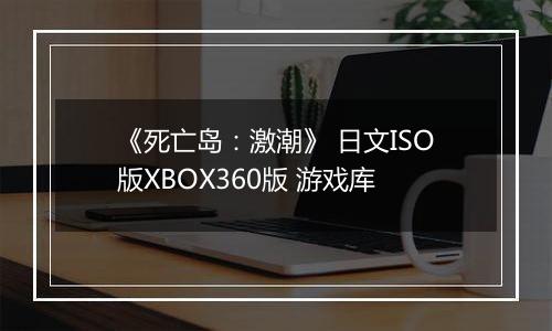 《死亡岛：激潮》 日文ISO版XBOX360版 游戏库