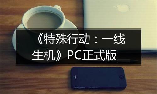 《特殊行动：一线生机》PC正式版