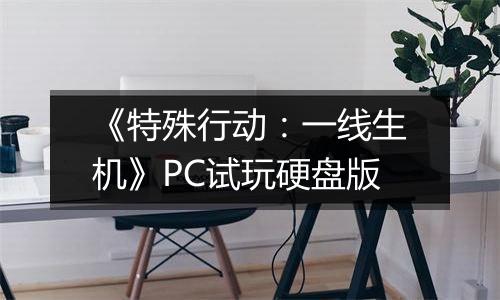 《特殊行动：一线生机》PC试玩硬盘版