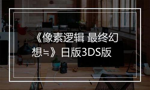 《像素逻辑 最终幻想≒》日版3DS版