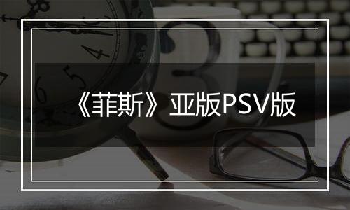 《菲斯》亚版PSV版