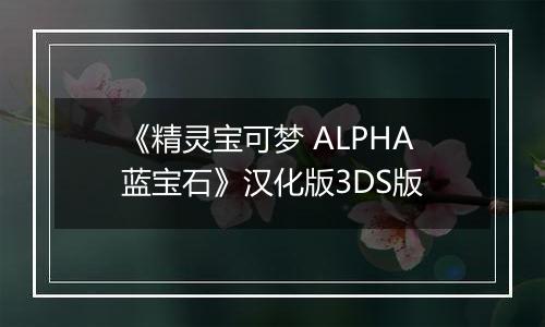 《精灵宝可梦 ALPHA蓝宝石》汉化版3DS版
