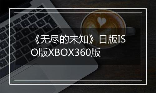 《无尽的未知》日版ISO版XBOX360版