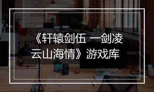 《轩辕剑伍 一剑凌云山海情》游戏库