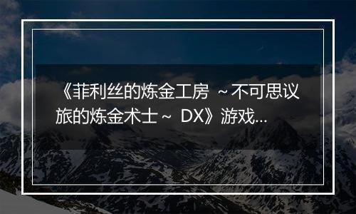 《菲利丝的炼金工房 ～不可思议旅的炼金术士～ DX》游戏库