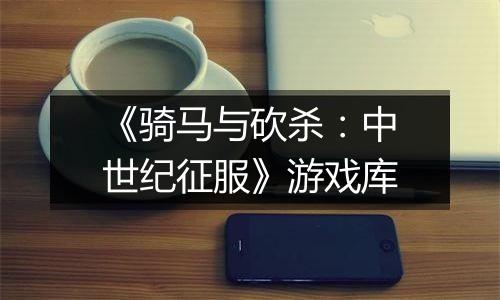 《骑马与砍杀：中世纪征服》游戏库