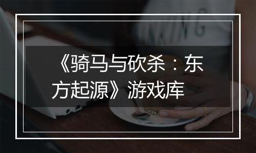 《骑马与砍杀：东方起源》游戏库