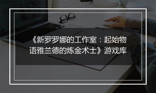 《新罗罗娜的工作室：起始物语雅兰德的炼金术士》游戏库