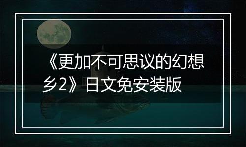 《更加不可思议的幻想乡2》日文免安装版