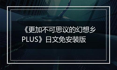 《更加不可思议的幻想乡PLUS》日文免安装版