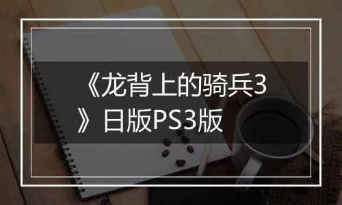 《龙背上的骑兵3》日版PS3版