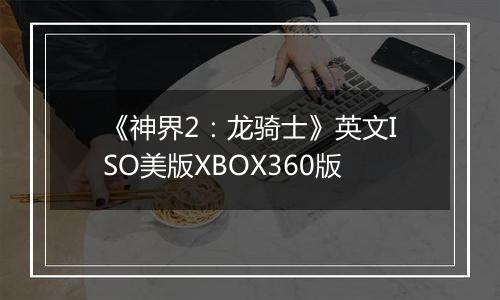 《神界2：龙骑士》英文ISO美版XBOX360版