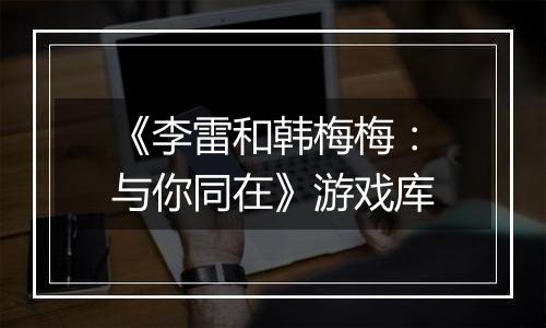 《李雷和韩梅梅：与你同在》游戏库最新版