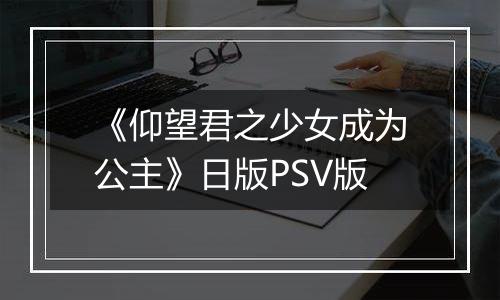 《仰望君之少女成为公主》日版PSV版