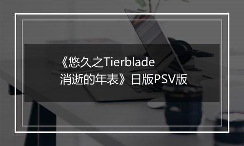 《悠久之Tierblade 消逝的年表》日版PSV版
