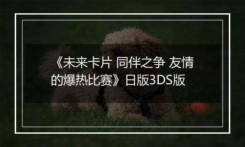 《未来卡片 同伴之争 友情的爆热比赛》日版3DS版最新版