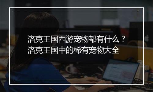 洛克王国西游宠物都有什么？洛克王国中的稀有宠物大全