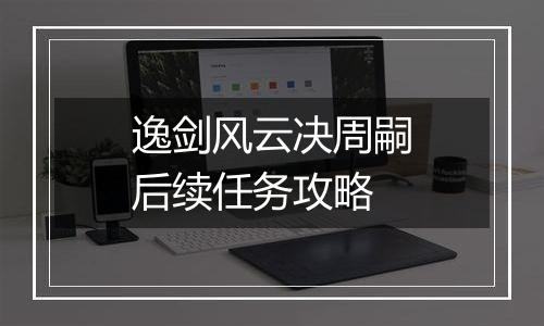 逸剑风云决周嗣后续任务攻略