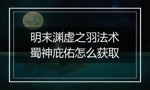 明末渊虚之羽法术蜀神庇佑怎么获取