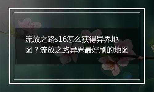 流放之路s16怎么获得异界地图？流放之路异界最好刷的地图