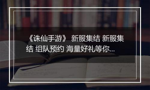 《诛仙手游》 新服集结 新服集结 组队预约 海量好礼等你来拿