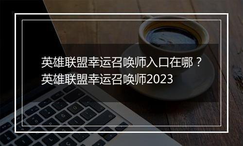 英雄联盟幸运召唤师入口在哪？英雄联盟幸运召唤师2023