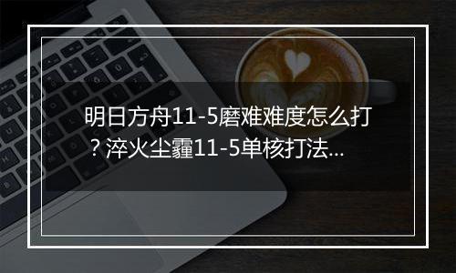 明日方舟11-5磨难难度怎么打？淬火尘霾11-5单核打法攻略
