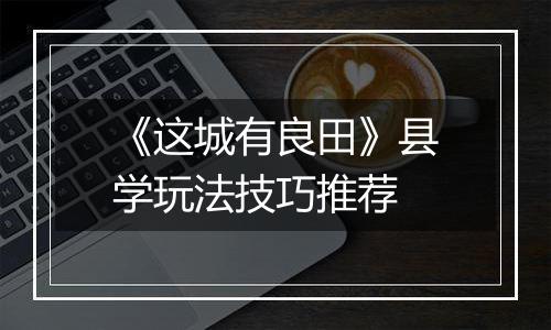 《这城有良田》县学玩法技巧推荐