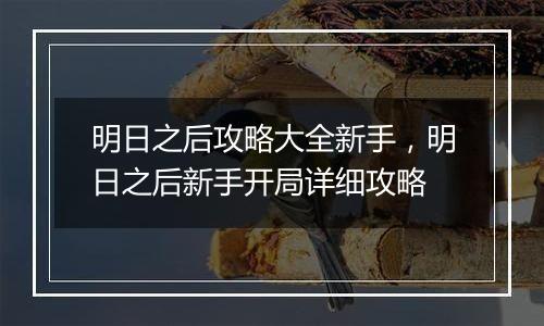 明日之后攻略大全新手，明日之后新手开局详细攻略