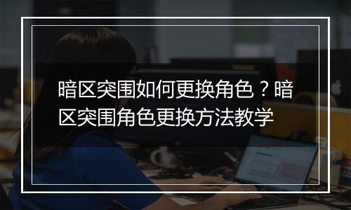 暗区突围如何更换角色？暗区突围角色更换方法教学