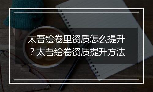 太吾绘卷里资质怎么提升？太吾绘卷资质提升方法