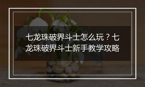 七龙珠破界斗士怎么玩？七龙珠破界斗士新手教学攻略
